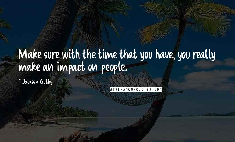 Jackson Guthy Quotes: Make sure with the time that you have, you really make an impact on people.