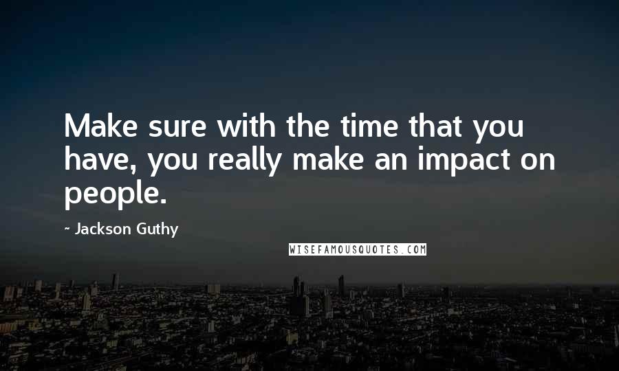 Jackson Guthy Quotes: Make sure with the time that you have, you really make an impact on people.