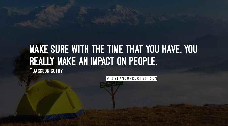 Jackson Guthy Quotes: Make sure with the time that you have, you really make an impact on people.