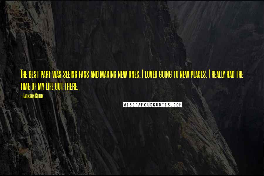 Jackson Guthy Quotes: The best part was seeing fans and making new ones. I loved going to new places. I really had the time of my life out there.