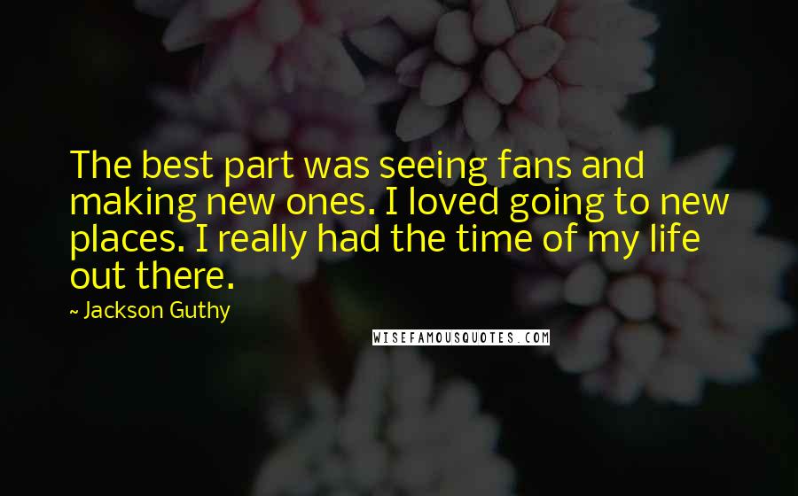 Jackson Guthy Quotes: The best part was seeing fans and making new ones. I loved going to new places. I really had the time of my life out there.