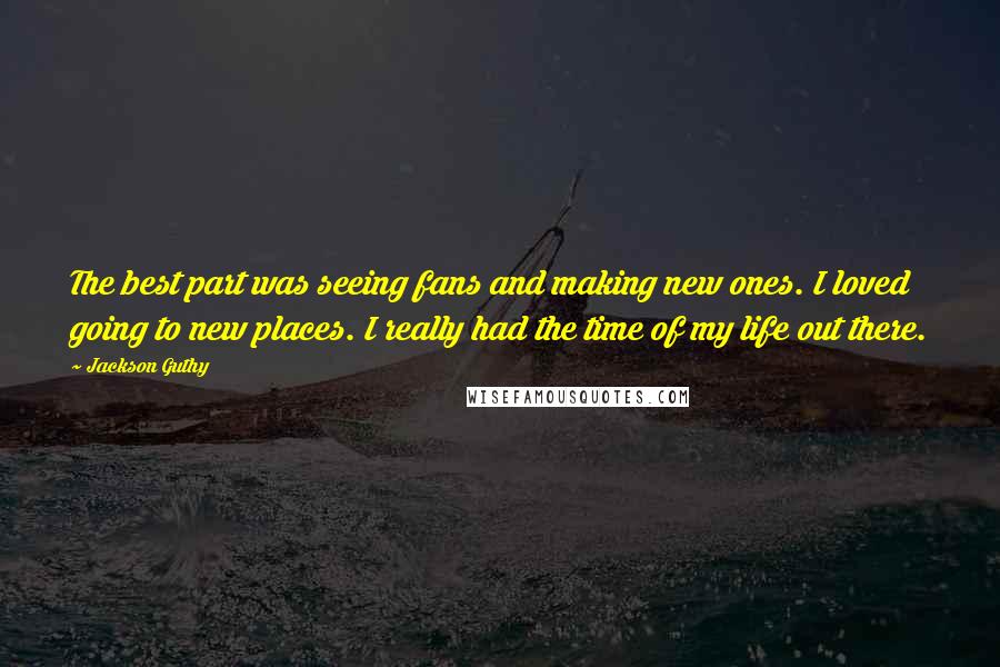 Jackson Guthy Quotes: The best part was seeing fans and making new ones. I loved going to new places. I really had the time of my life out there.