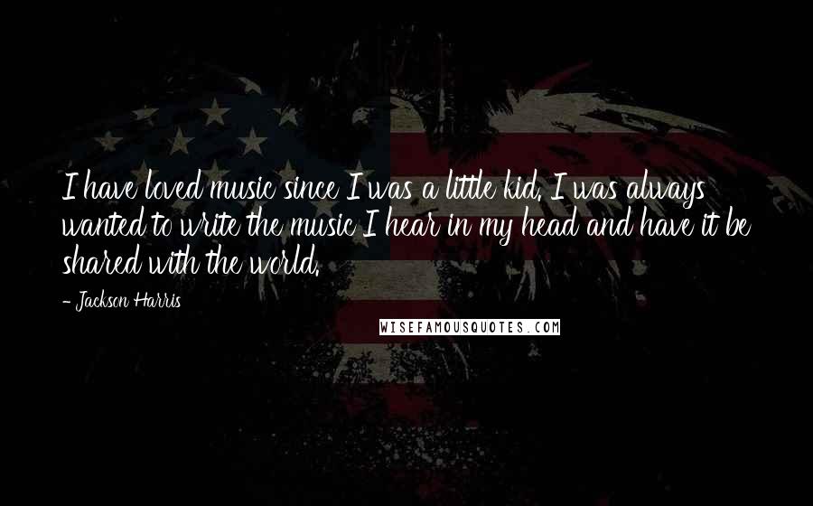 Jackson Harris Quotes: I have loved music since I was a little kid. I was always wanted to write the music I hear in my head and have it be shared with the world.