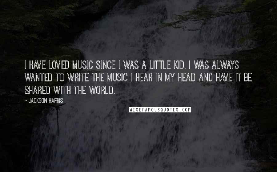 Jackson Harris Quotes: I have loved music since I was a little kid. I was always wanted to write the music I hear in my head and have it be shared with the world.