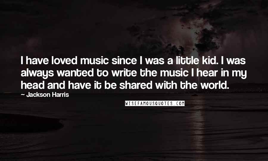 Jackson Harris Quotes: I have loved music since I was a little kid. I was always wanted to write the music I hear in my head and have it be shared with the world.