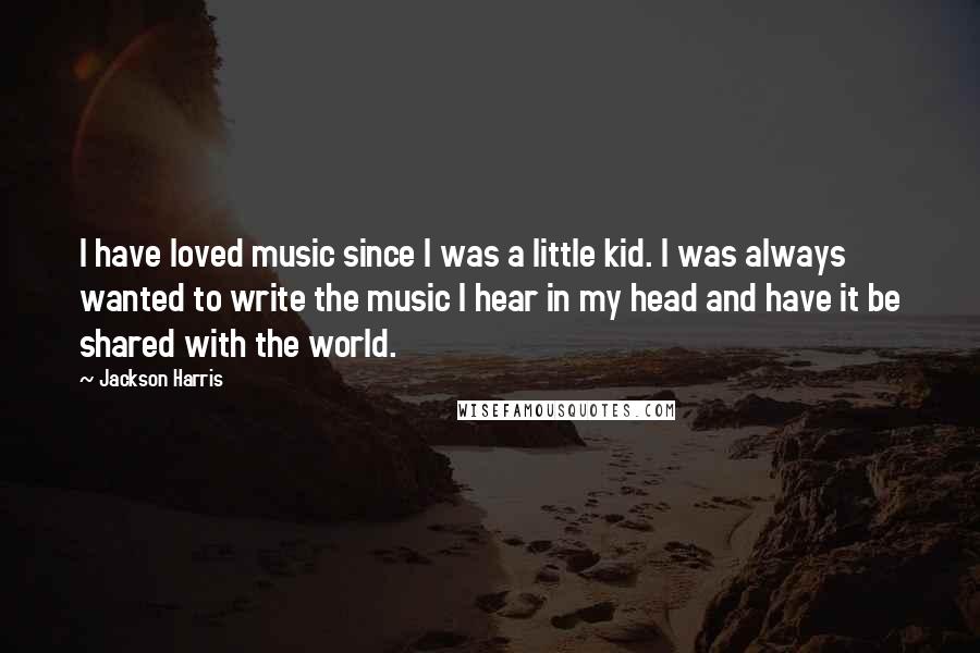 Jackson Harris Quotes: I have loved music since I was a little kid. I was always wanted to write the music I hear in my head and have it be shared with the world.