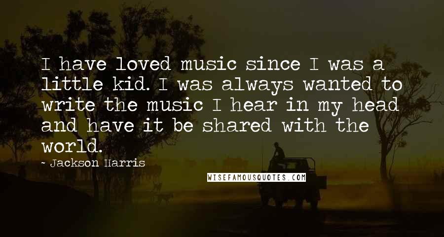 Jackson Harris Quotes: I have loved music since I was a little kid. I was always wanted to write the music I hear in my head and have it be shared with the world.