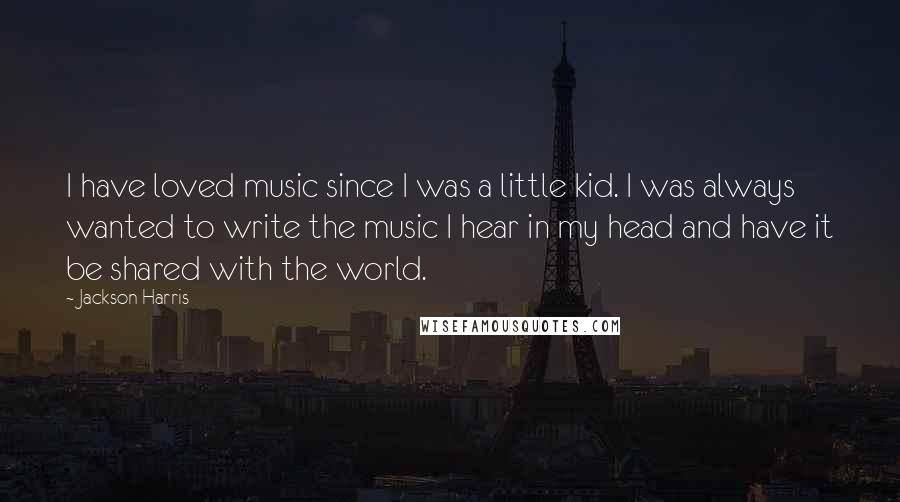 Jackson Harris Quotes: I have loved music since I was a little kid. I was always wanted to write the music I hear in my head and have it be shared with the world.