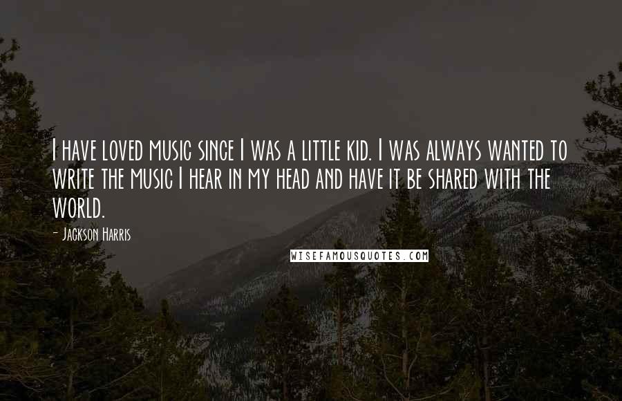 Jackson Harris Quotes: I have loved music since I was a little kid. I was always wanted to write the music I hear in my head and have it be shared with the world.