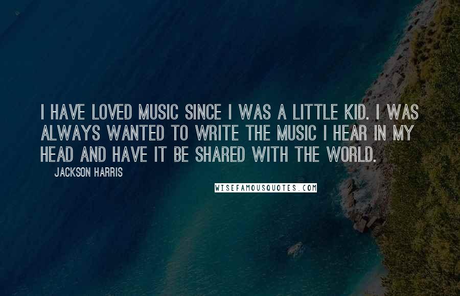 Jackson Harris Quotes: I have loved music since I was a little kid. I was always wanted to write the music I hear in my head and have it be shared with the world.