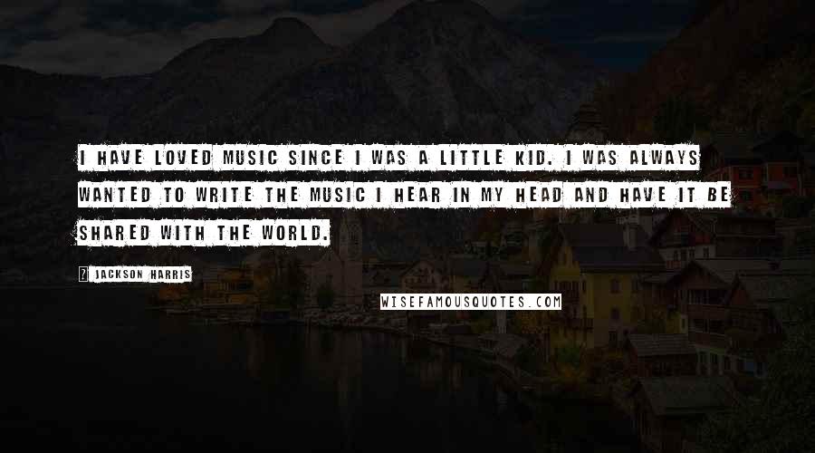 Jackson Harris Quotes: I have loved music since I was a little kid. I was always wanted to write the music I hear in my head and have it be shared with the world.