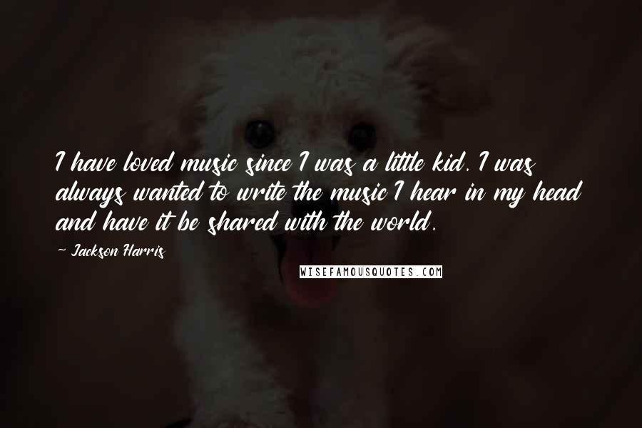 Jackson Harris Quotes: I have loved music since I was a little kid. I was always wanted to write the music I hear in my head and have it be shared with the world.