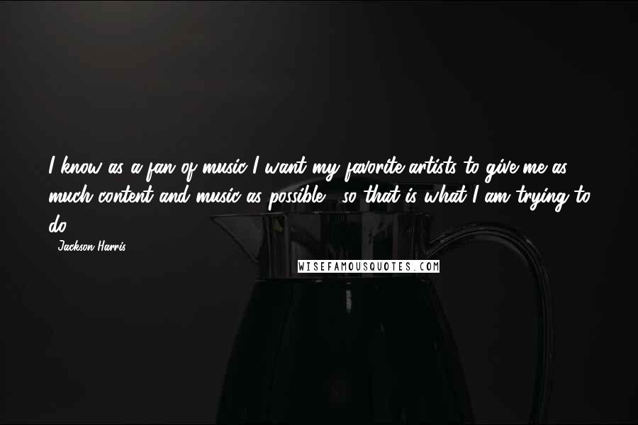 Jackson Harris Quotes: I know as a fan of music I want my favorite artists to give me as much content and music as possible , so that is what I am trying to do.