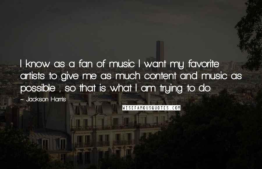 Jackson Harris Quotes: I know as a fan of music I want my favorite artists to give me as much content and music as possible , so that is what I am trying to do.