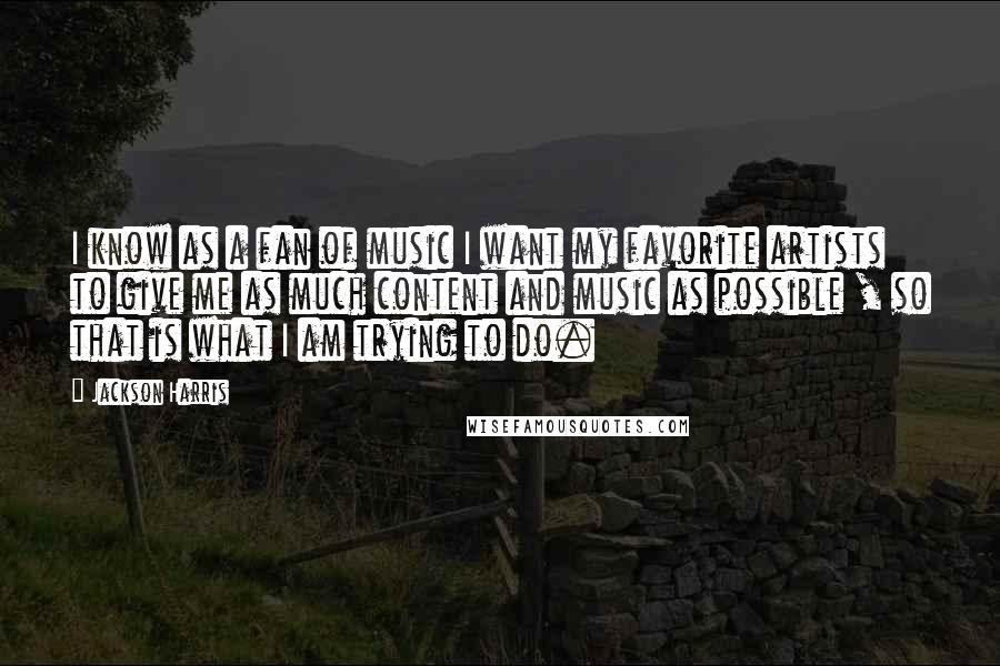 Jackson Harris Quotes: I know as a fan of music I want my favorite artists to give me as much content and music as possible , so that is what I am trying to do.