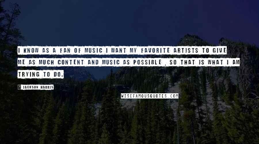 Jackson Harris Quotes: I know as a fan of music I want my favorite artists to give me as much content and music as possible , so that is what I am trying to do.