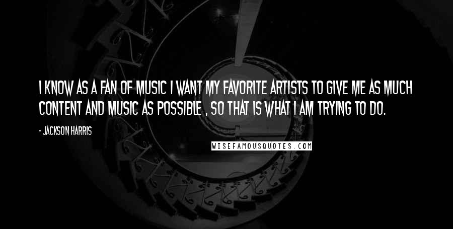 Jackson Harris Quotes: I know as a fan of music I want my favorite artists to give me as much content and music as possible , so that is what I am trying to do.