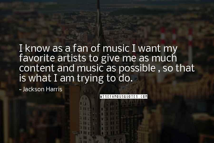 Jackson Harris Quotes: I know as a fan of music I want my favorite artists to give me as much content and music as possible , so that is what I am trying to do.