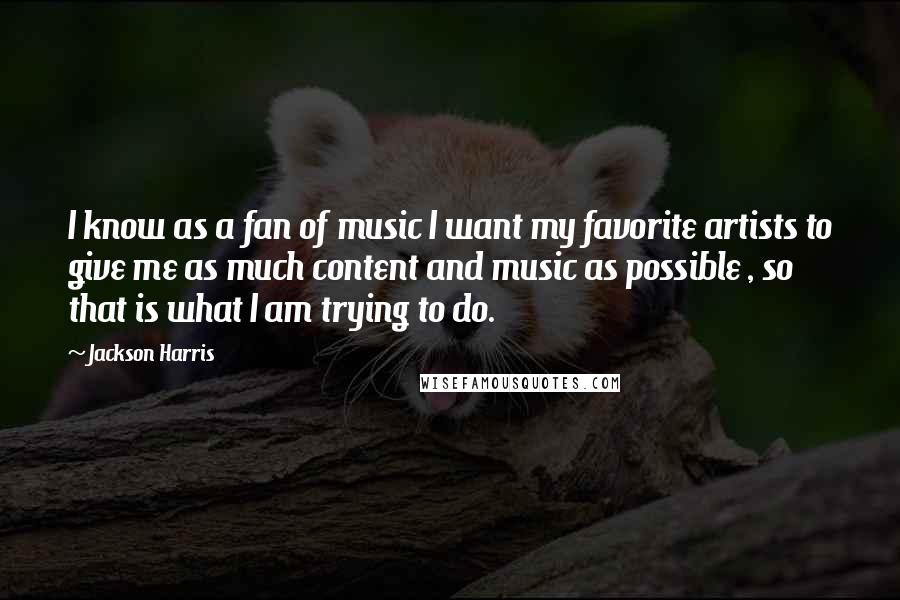 Jackson Harris Quotes: I know as a fan of music I want my favorite artists to give me as much content and music as possible , so that is what I am trying to do.