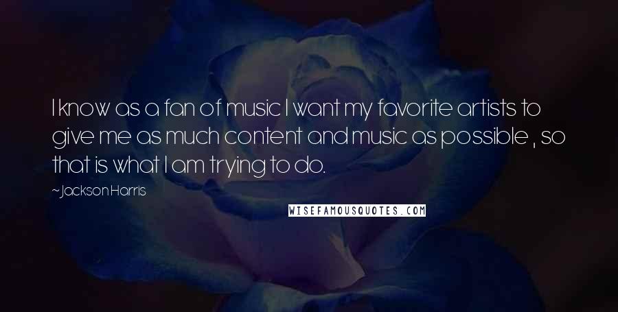 Jackson Harris Quotes: I know as a fan of music I want my favorite artists to give me as much content and music as possible , so that is what I am trying to do.