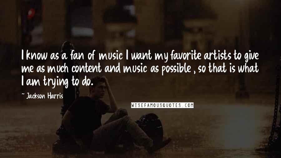 Jackson Harris Quotes: I know as a fan of music I want my favorite artists to give me as much content and music as possible , so that is what I am trying to do.