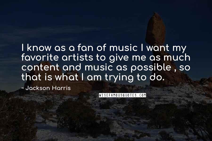 Jackson Harris Quotes: I know as a fan of music I want my favorite artists to give me as much content and music as possible , so that is what I am trying to do.