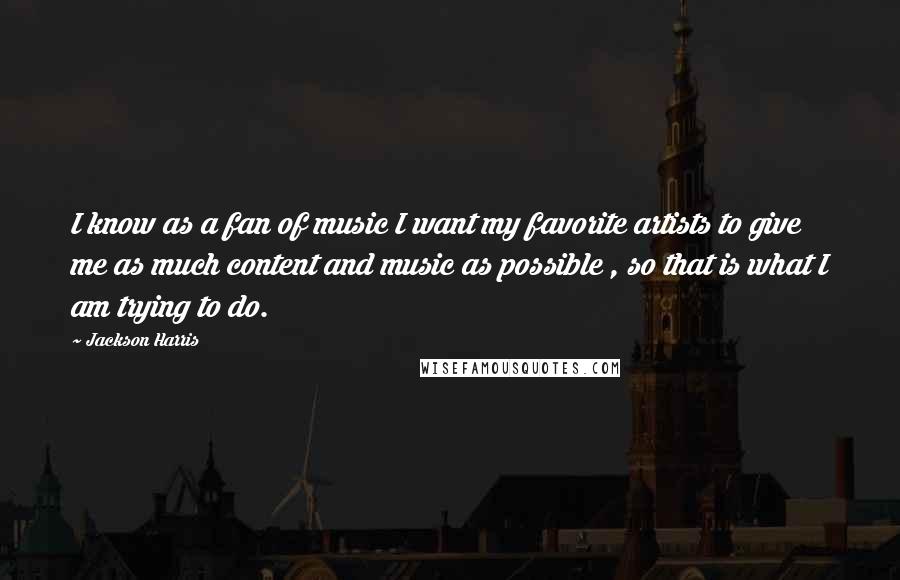 Jackson Harris Quotes: I know as a fan of music I want my favorite artists to give me as much content and music as possible , so that is what I am trying to do.