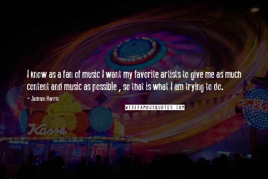 Jackson Harris Quotes: I know as a fan of music I want my favorite artists to give me as much content and music as possible , so that is what I am trying to do.