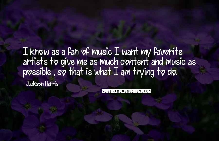 Jackson Harris Quotes: I know as a fan of music I want my favorite artists to give me as much content and music as possible , so that is what I am trying to do.