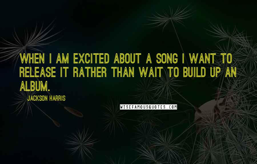 Jackson Harris Quotes: When I am excited about a song I want to release it rather than wait to build up an album.