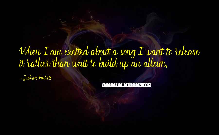 Jackson Harris Quotes: When I am excited about a song I want to release it rather than wait to build up an album.