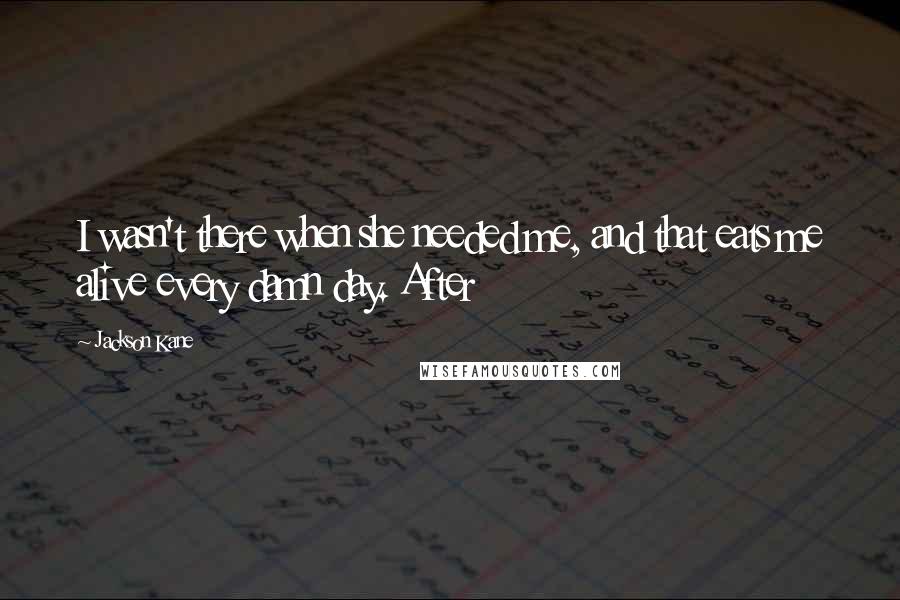 Jackson Kane Quotes: I wasn't there when she needed me, and that eats me alive every damn day. After