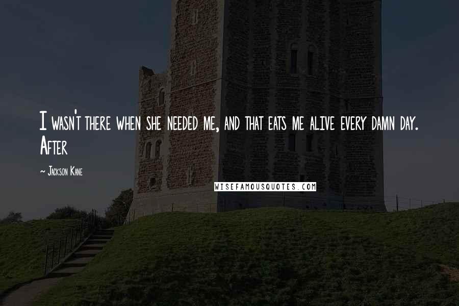 Jackson Kane Quotes: I wasn't there when she needed me, and that eats me alive every damn day. After