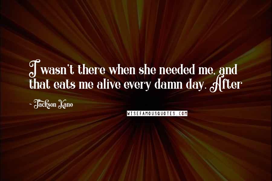 Jackson Kane Quotes: I wasn't there when she needed me, and that eats me alive every damn day. After