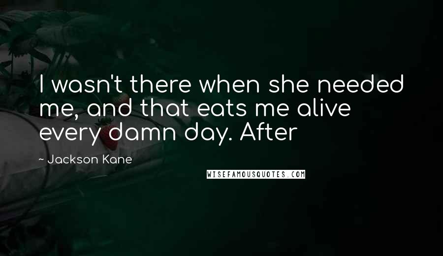 Jackson Kane Quotes: I wasn't there when she needed me, and that eats me alive every damn day. After