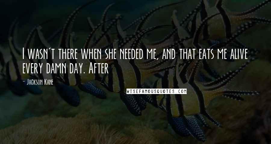 Jackson Kane Quotes: I wasn't there when she needed me, and that eats me alive every damn day. After