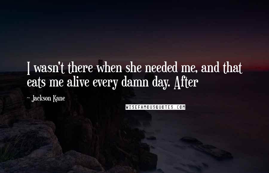 Jackson Kane Quotes: I wasn't there when she needed me, and that eats me alive every damn day. After