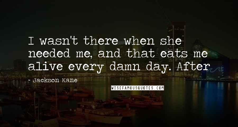 Jackson Kane Quotes: I wasn't there when she needed me, and that eats me alive every damn day. After