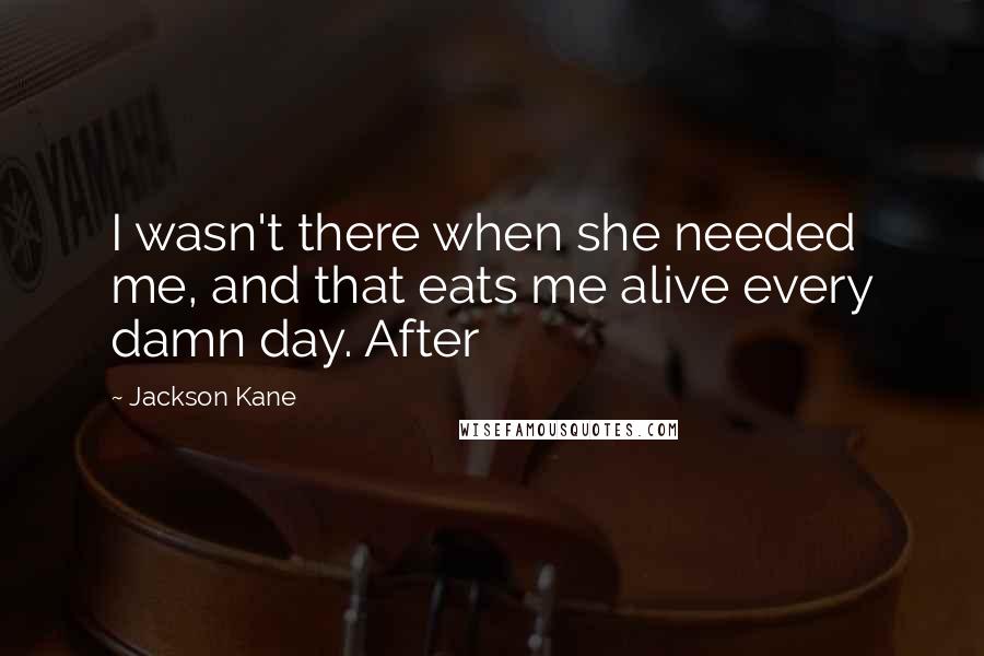 Jackson Kane Quotes: I wasn't there when she needed me, and that eats me alive every damn day. After