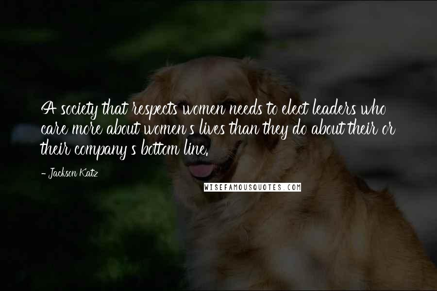 Jackson Katz Quotes: A society that respects women needs to elect leaders who care more about women's lives than they do about their or their company's bottom line.