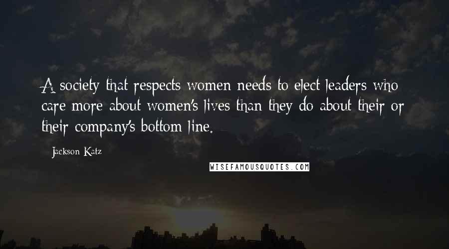 Jackson Katz Quotes: A society that respects women needs to elect leaders who care more about women's lives than they do about their or their company's bottom line.