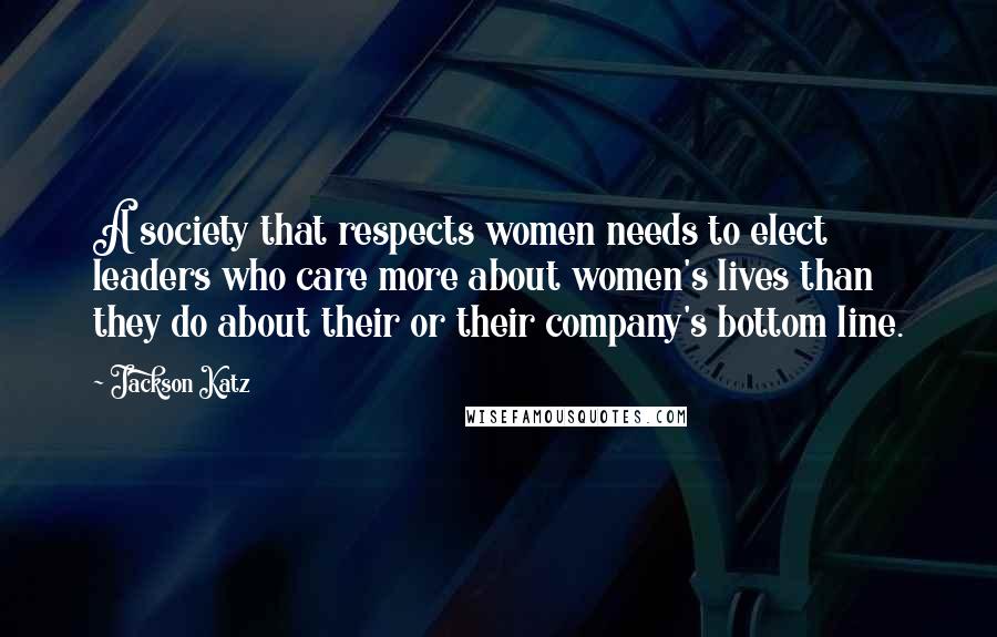 Jackson Katz Quotes: A society that respects women needs to elect leaders who care more about women's lives than they do about their or their company's bottom line.