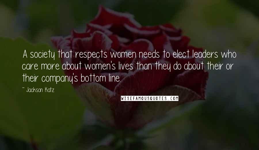 Jackson Katz Quotes: A society that respects women needs to elect leaders who care more about women's lives than they do about their or their company's bottom line.