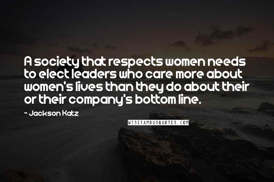 Jackson Katz Quotes: A society that respects women needs to elect leaders who care more about women's lives than they do about their or their company's bottom line.