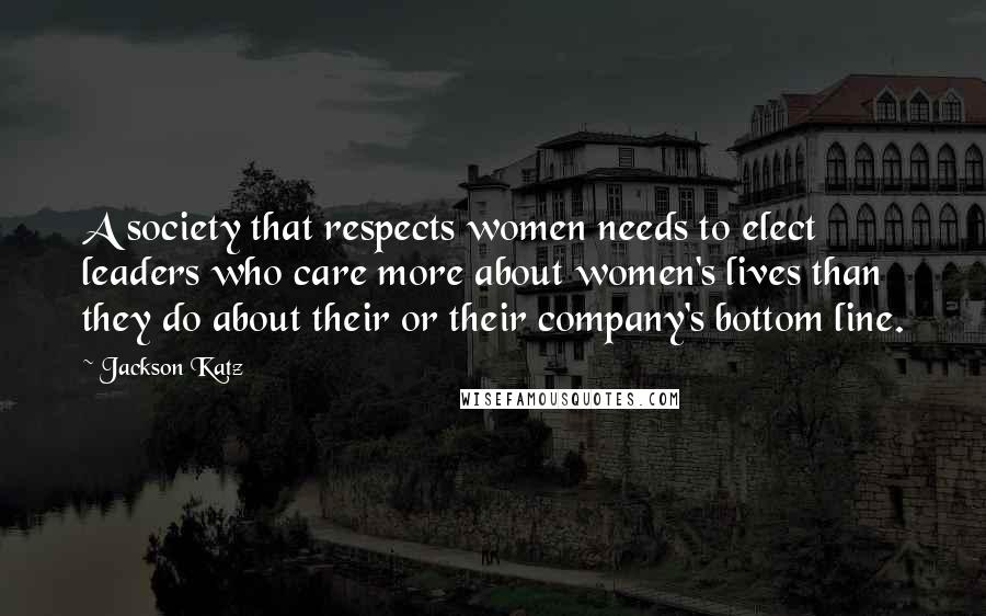 Jackson Katz Quotes: A society that respects women needs to elect leaders who care more about women's lives than they do about their or their company's bottom line.