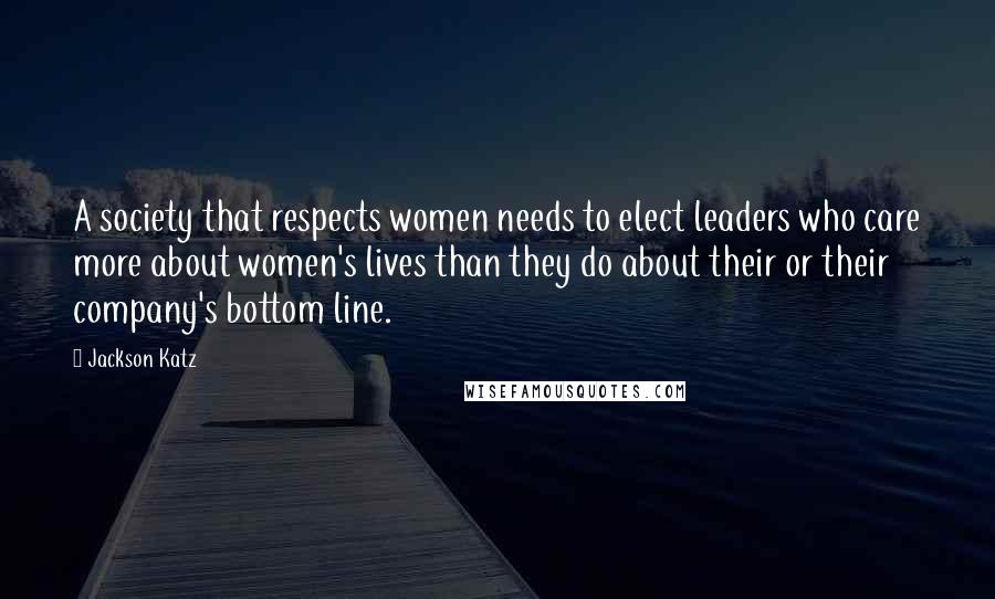 Jackson Katz Quotes: A society that respects women needs to elect leaders who care more about women's lives than they do about their or their company's bottom line.