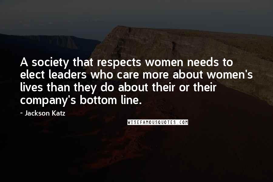 Jackson Katz Quotes: A society that respects women needs to elect leaders who care more about women's lives than they do about their or their company's bottom line.