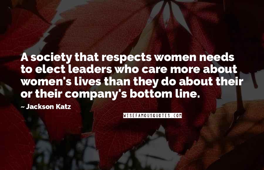 Jackson Katz Quotes: A society that respects women needs to elect leaders who care more about women's lives than they do about their or their company's bottom line.