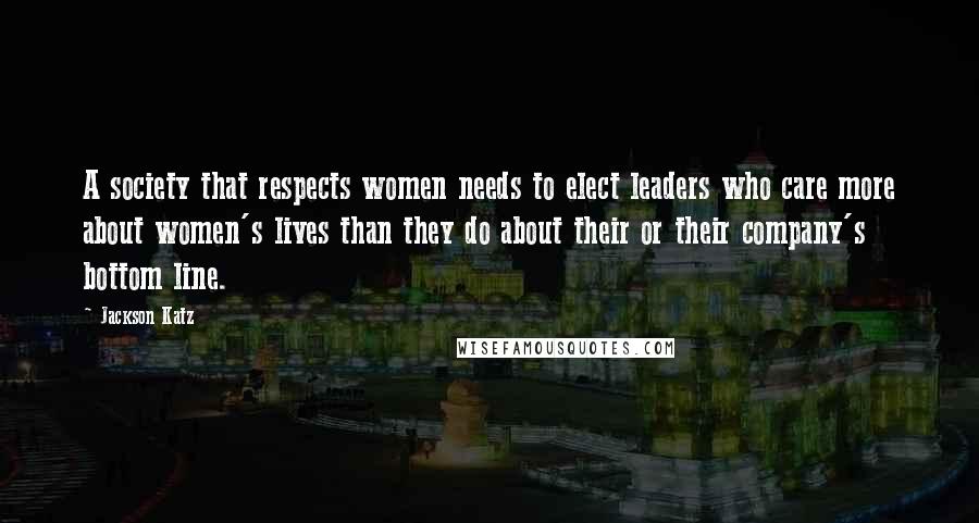 Jackson Katz Quotes: A society that respects women needs to elect leaders who care more about women's lives than they do about their or their company's bottom line.