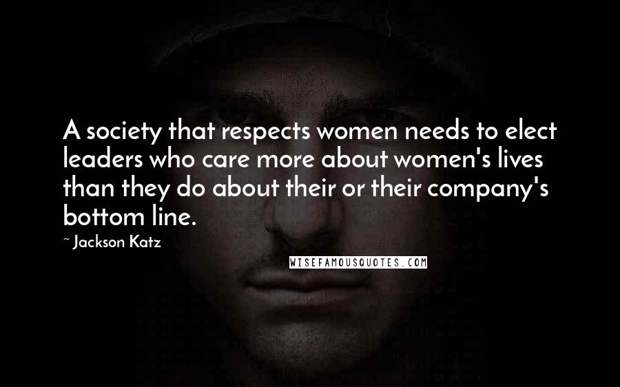 Jackson Katz Quotes: A society that respects women needs to elect leaders who care more about women's lives than they do about their or their company's bottom line.